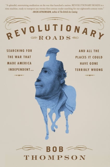 Revolutionary Roads - Searching for the War That Made America Independent...and All the Places It Could Have Gone Terribly