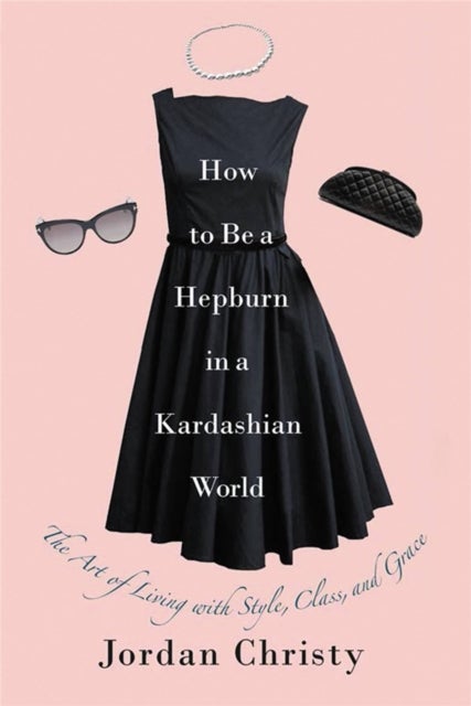 How To Be A Hepburn In A Kardashian World - The Art of Living with Style, Class, and Grace