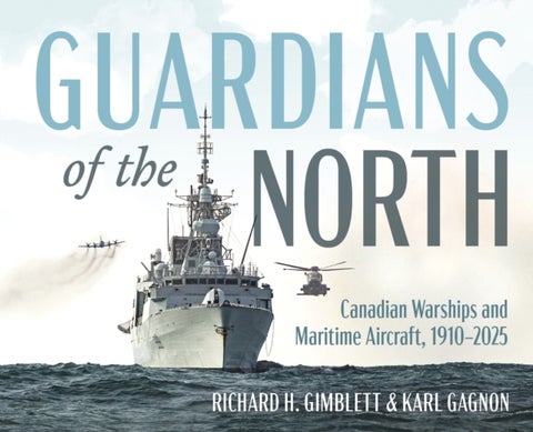 Guardians of the North - Canadian Warships and Naval Aircraft, 19102025