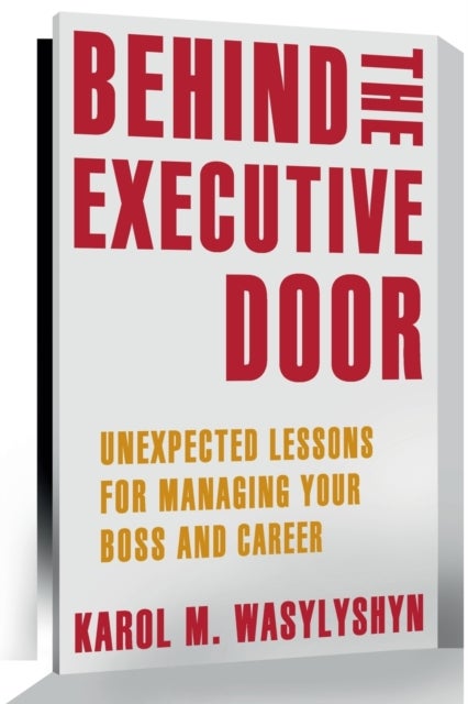 Behind the Executive Door - Unexpected Lessons for Managing Your Boss and Career