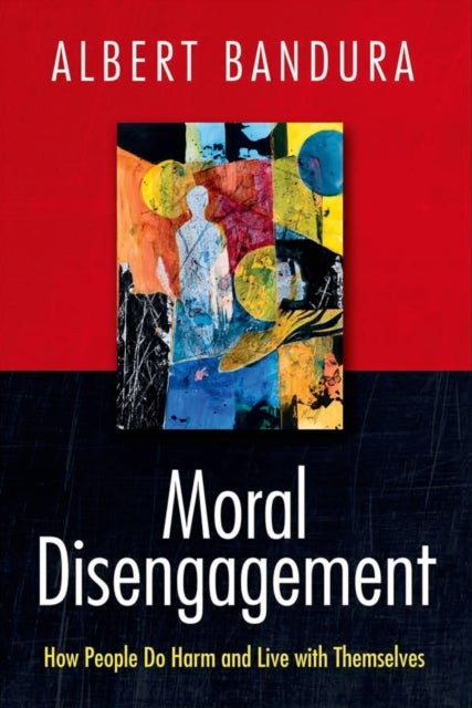 Moral Disengagement - How People Do Harm and Live with Themselves