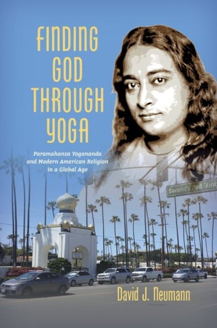 Finding God Through Yoga - Paramahansa Yogananda and Modern American Religion in a Global Age