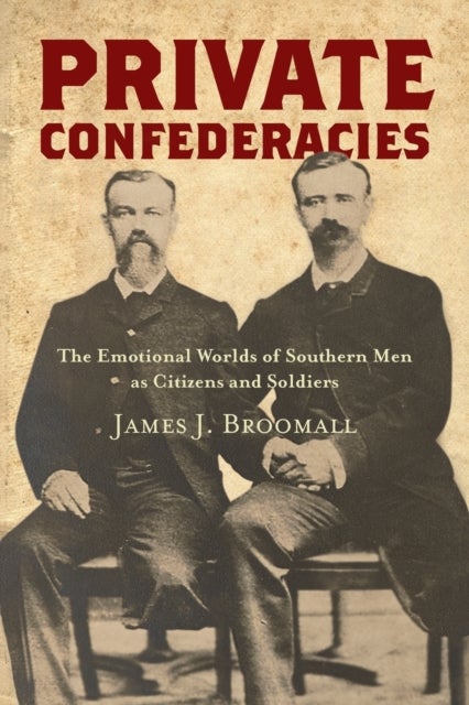 Private Confederacies - The Emotional Worlds of Southern Men As Citizens and Soldiers