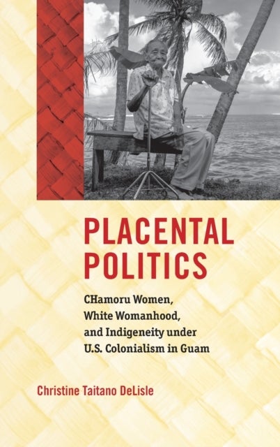 Placental Politics - CHamoru Women, White Womanhood, and Indigeneity Under U.S. Colonialism in Guam