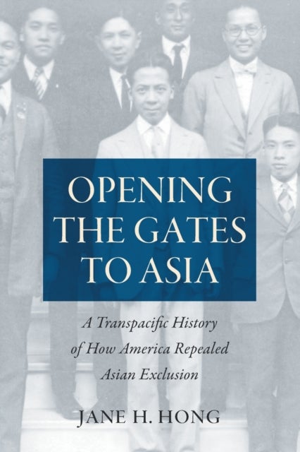 Opening the Gates to Asia - A Transpacific History of How America Repealed Asian Exclusion