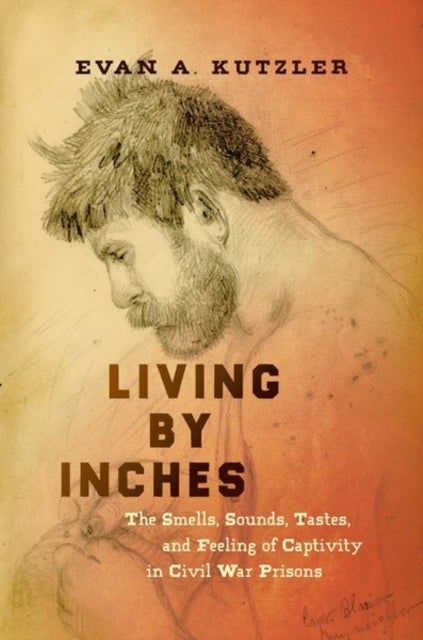 Living by Inches - The Smells, Sounds, Tastes, and Feeling of Captivity in Civil War Prisons
