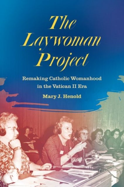 The Laywoman Project - Remaking Catholic Womanhood in the Vatican II Era