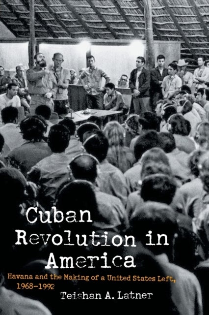 Cuban Revolution in America - Havana and the Making of a United States Left, 1968–1992