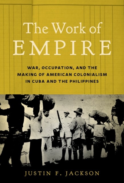 The Work of Empire - War, Occupation, and the Making of American Colonialism in Cuba and the Philippines