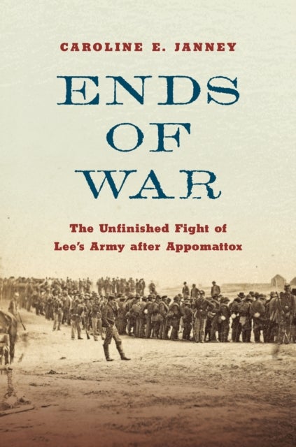 Ends of War - The Unfinished Fight of Lee's Army After Appomattox