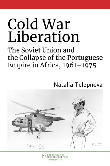 Cold War Liberation - The Soviet Union and the Collapse of the Portuguese Empire in Africa, 1961-1975