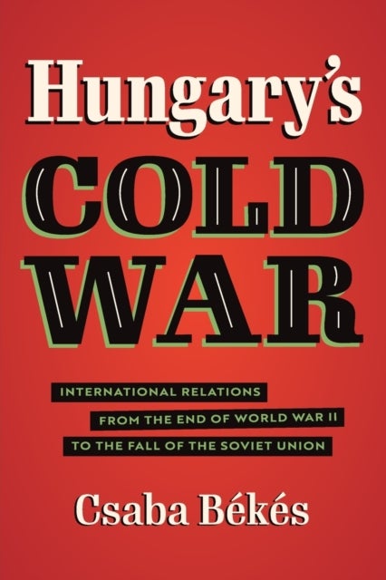 Hungary's Cold War - International Relations from the End of World War II to the Fall of the Soviet Union