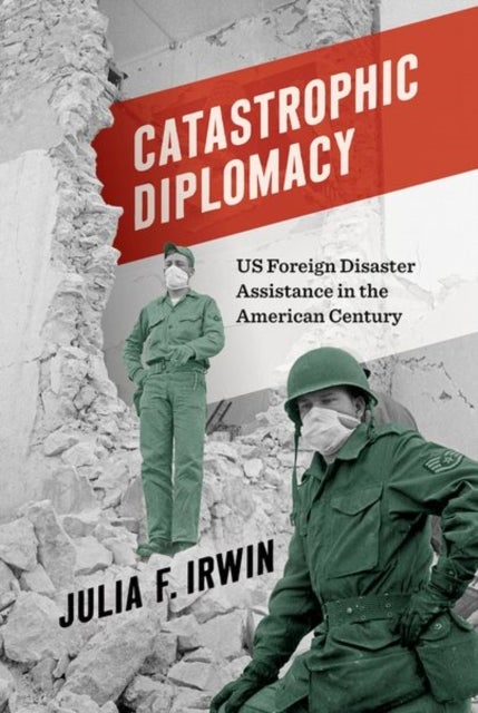 Catastrophic Diplomacy - US Foreign Disaster Assistance in the American Century