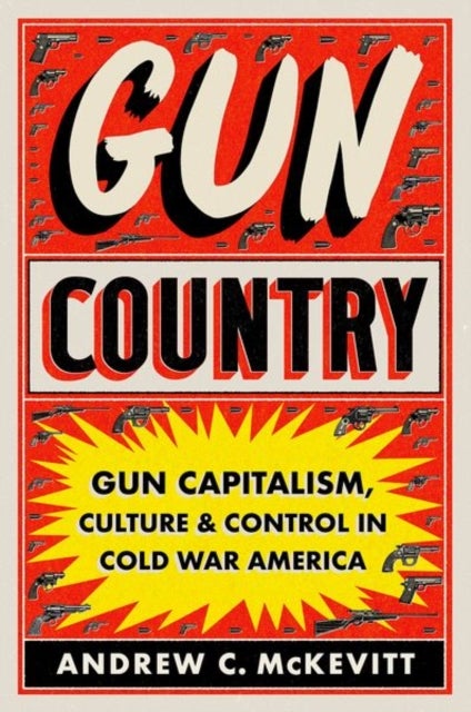 Gun Country - Gun Capitalism, Culture, and Control in Cold War America