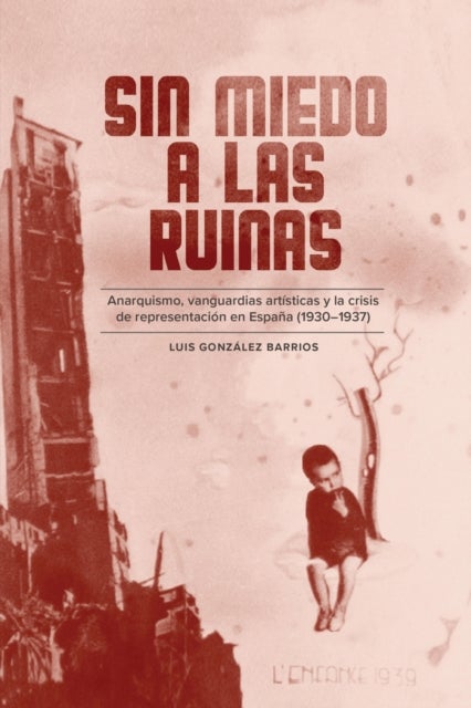 Sin Miedo a Las Ruinas - Anarquismo, Vanguardias Artisticas Y La Crisis De Representacion En Espana (1930-1937)
