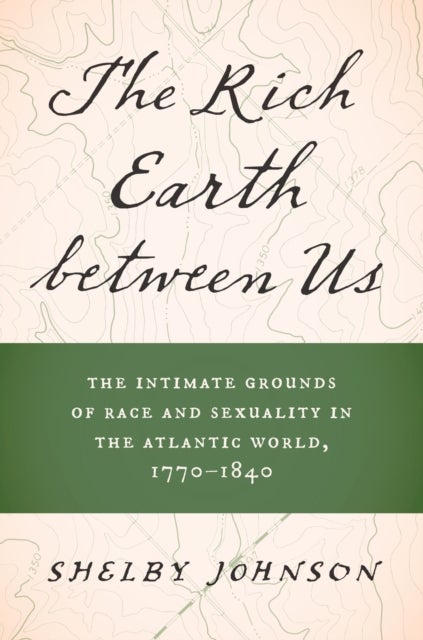 The Rich Earth Between Us - The Intimate Grounds of Race and Sexuality in the Atlantic World, 1770-1840