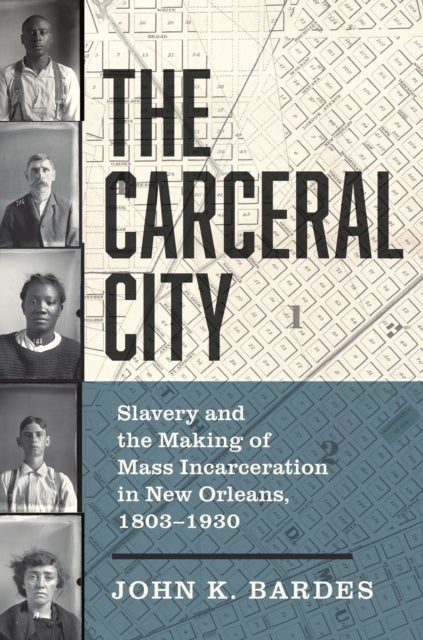 The Carceral City - Slavery and the Making of Mass Incarceration in New Orleans, 1803-1930