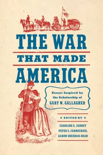 The War That Made America - Essays Inspired by the Scholarship of Gary W. Gallagher