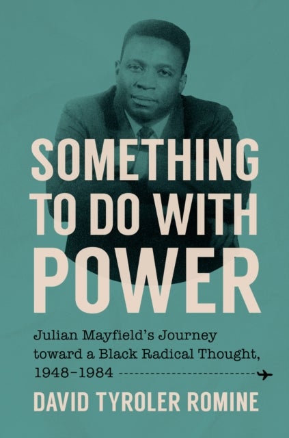 Something to Do with Power - Julian Mayfield's Journey Toward a Black Radical Thought, 1948-1984
