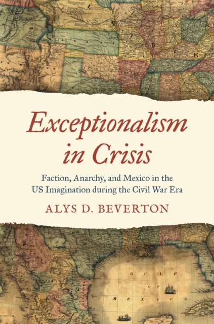 Exceptionalism in Crisis - Faction, Anarchy, and Mexico in the US Imagination During the Civil War Era