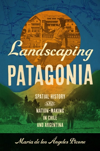 Landscaping Patagonia - Spatial History and Nation-Making in Chile and Argentina
