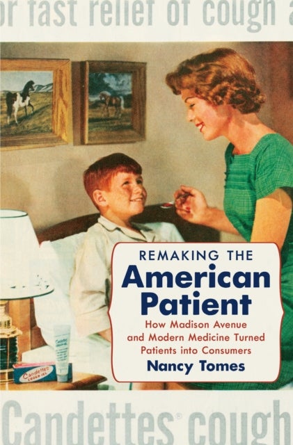 Remaking the American Patient - How Madison Avenue and Modern Medicine Turned Patients Into Consumers