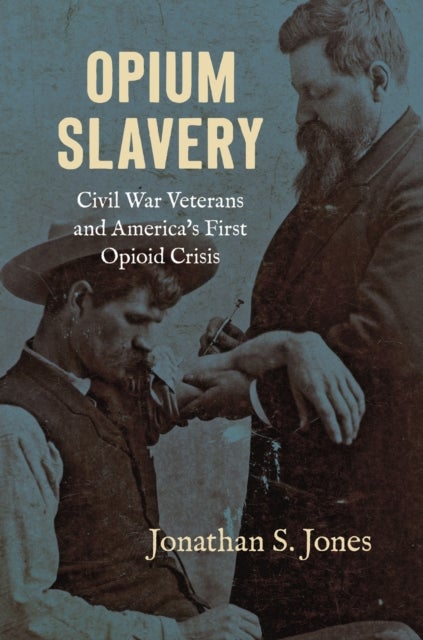 Opium Slavery - Civil War Veterans and America's First Opioid Crisis