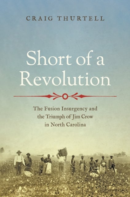 Short of a Revolution - The Fusion Insurgency and the Triumph of Jim Crow in North Carolina
