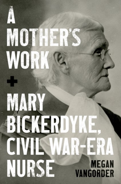 A Mother's Work - Mary Bickerdyke, Civil War–Era Nurse