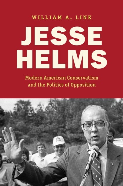 Jesse Helms - Modern Conservatism and the Politics of Opposition