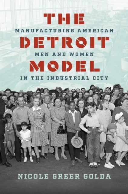 The Detroit Model - Manufacturing American Men and Women in the Industrial City