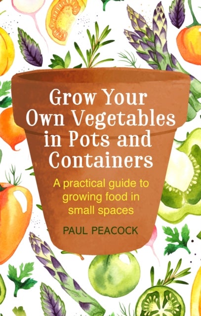 Grow Your Own Vegetables in Pots and Containers - A practical guide to growing food in small spaces