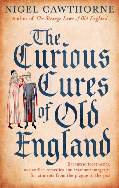 The Curious Cures Of Old England - Eccentric treatments, outlandish remedies and fearsome surgeries for ailments from the plague to the pox