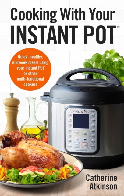 Cooking With Your Instant Pot - Quick, Healthy, Midweek Meals Using Your Instant Pot or Other Multi-functional Cookers