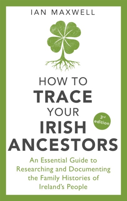 How to Trace Your Irish Ancestors 3rd Edition - An Essential Guide to Researching and Documenting the Family Histories of Ireland's People