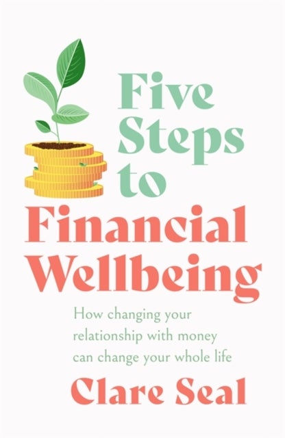 Five Steps to Financial Wellbeing - How changing your relationship with money can change your whole life