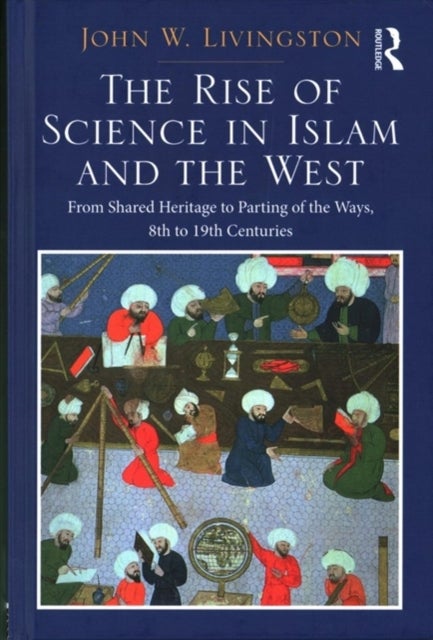 The Rise of Science in Islam and the West - From Shared Heritage to Parting of The Ways, 8th to 19th Centuries