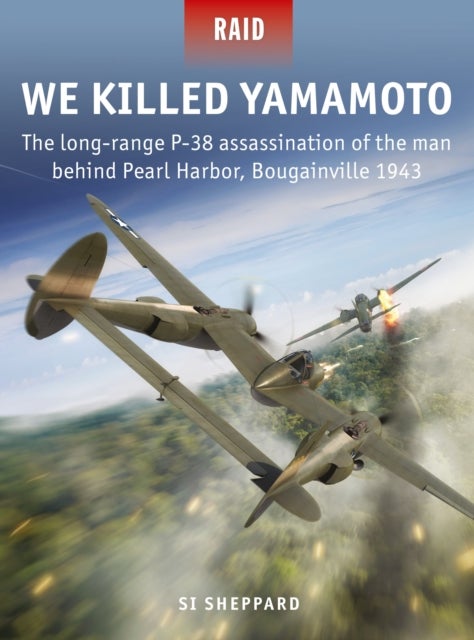 We Killed Yamamoto - The long-range P-38 assassination of the man behind Pearl Harbor, Bougainville 1943