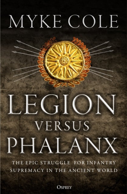 Legion versus Phalanx - The Epic Struggle for Infantry Supremacy in the Ancient World