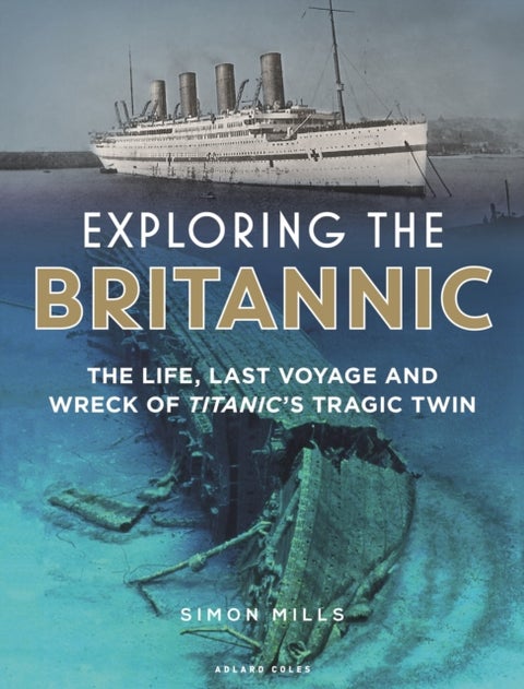 Exploring the Britannic - The life, last voyage and wreck of Titanic's tragic twin