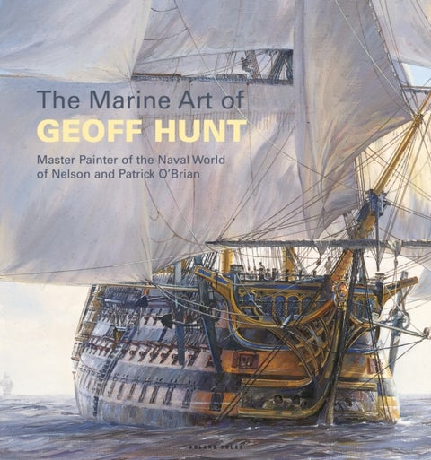The Marine Art of Geoff Hunt - Master Painter of the Naval World of Nelson and Patrick O'Brian