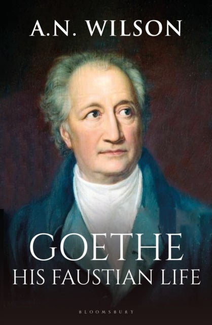 Goethe - His Faustian Life - The Extraordinary Story of Modern Germany, a Troubled Genius and the Poem that Made Our World