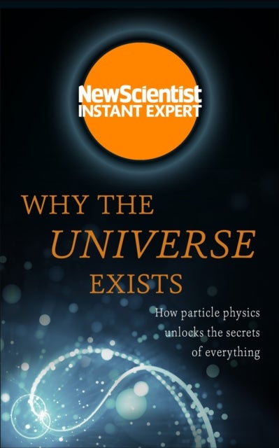 Why the Universe Exists - How particle physics unlocks the secrets of everyt