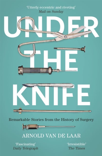 Under the Knife - A History of Surgery in 28 Remarkable Operations