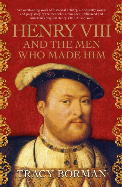 Henry VIII and the Men Who Made Him - The unmissable, secret history of the people behind the Tudor throne from the Chief Historian at Historic Royal Palaces