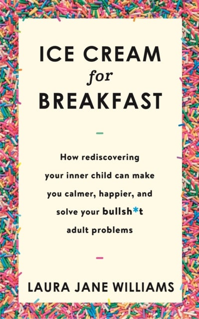 Ice Cream for Breakfast - How rediscovering your inner child can make you calmer, happier, and solve your bullsh*t adult problems