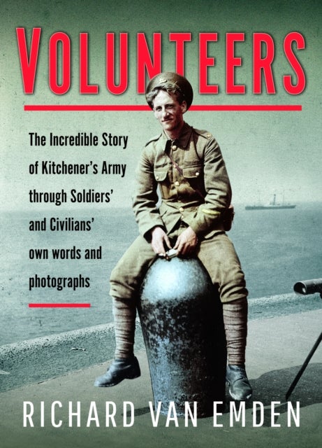 Volunteers - The Incredible Story of Kitchener's Army Through Soldiers' and Civilians' Own Words and Photographs