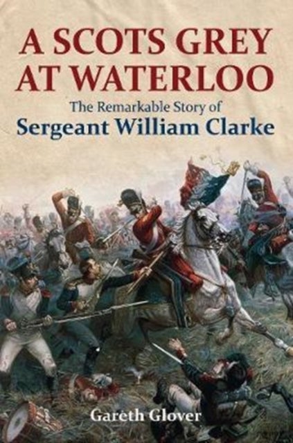 A Scot's Grey at Waterloo - The Remarkable Story of Sergeant William Clarke