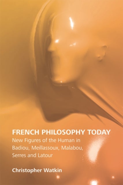 French Philosophy Today - New Figures of the Human in Badiou, Meillassoux, Malabou, Serres and Latour