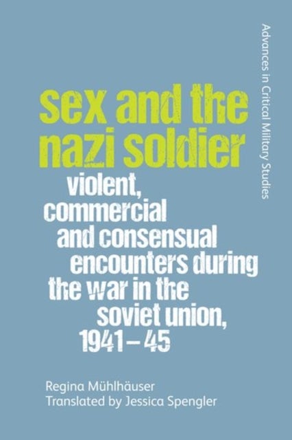 Sex and the Nazi Soldier - Violent, Commercial and Consensual Encounters during the War in the Soviet Union, 1941-45